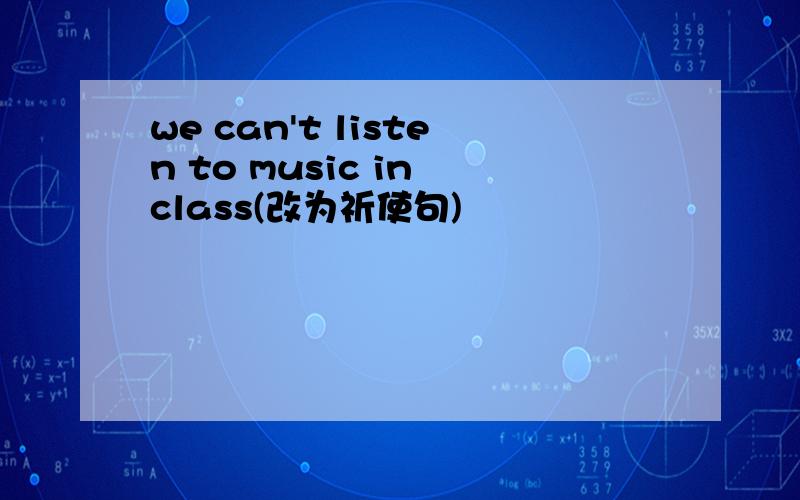 we can't listen to music in class(改为祈使句)