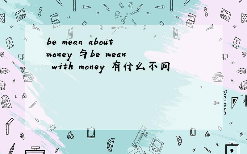 be mean about money 与be mean with money 有什么不同