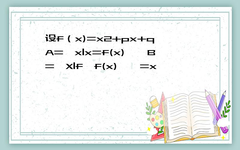 设f（x)=x2+px+q,A=｛x|x=f(x)｝,B=｛X|f〔f(x)〕｝=x