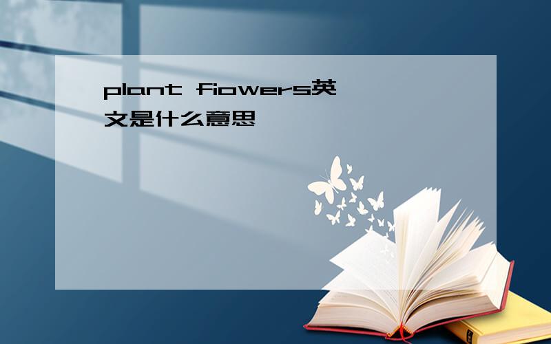 plant fiowers英文是什么意思