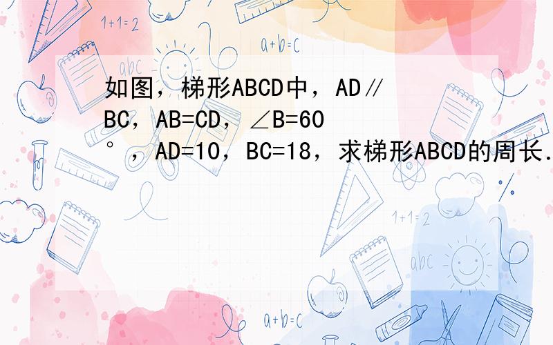 如图，梯形ABCD中，AD∥BC，AB=CD，∠B=60°，AD=10，BC=18，求梯形ABCD的周长．