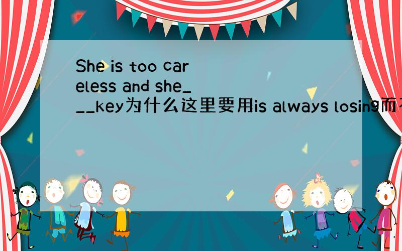 She is too careless and she___key为什么这里要用is always losing而不是a