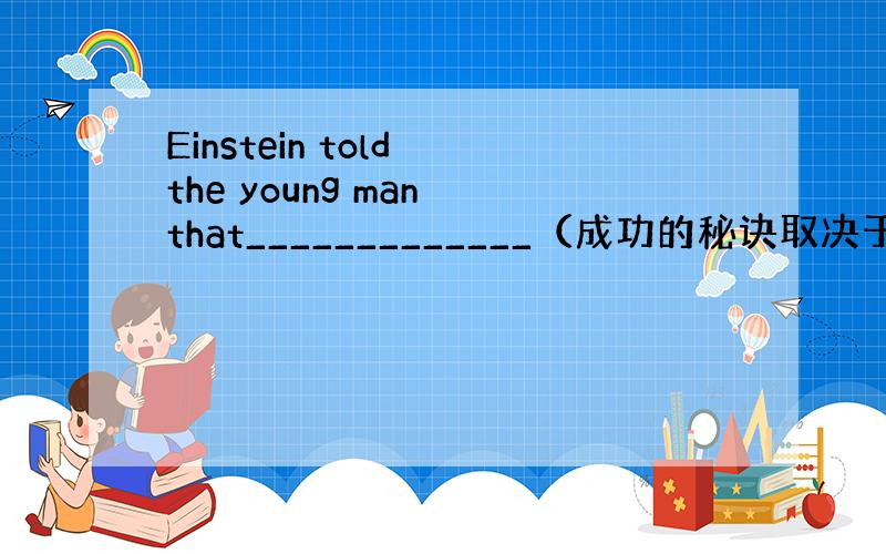 Einstein told the young man that_____________（成功的秘诀取决于勤奋工作）
