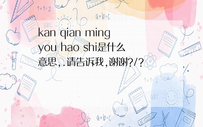kan qian ming you hao shi是什么意思,.请告诉我,谢谢?/?