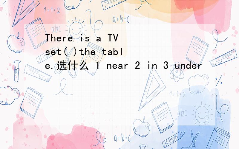 There is a TV set( )the table.选什么 1 near 2 in 3 under