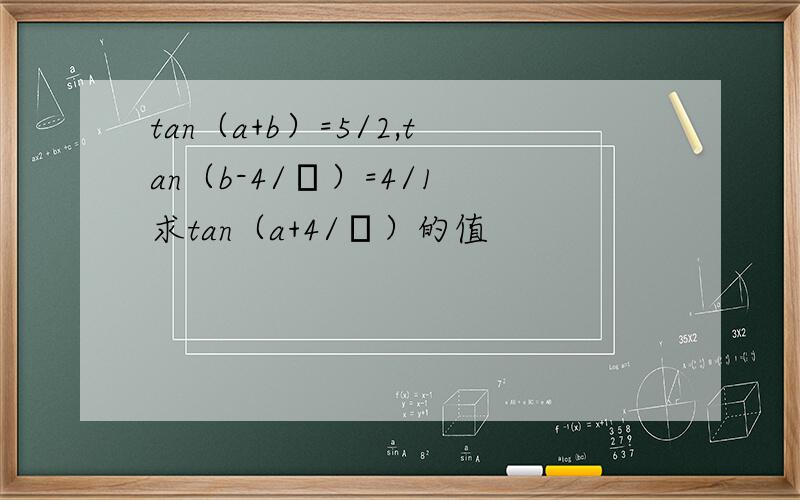tan（a+b）=5/2,tan（b-4/π）=4/1 求tan（a+4/π）的值