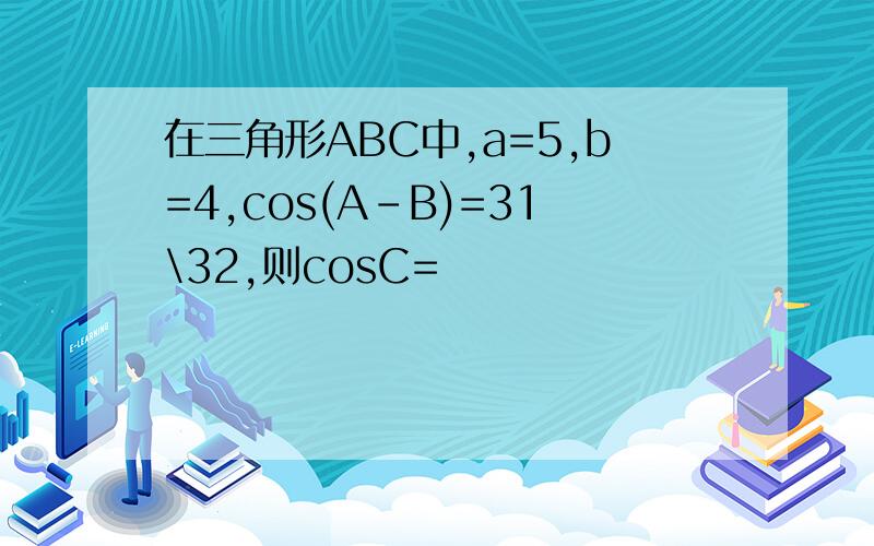 在三角形ABC中,a=5,b=4,cos(A-B)=31\32,则cosC=