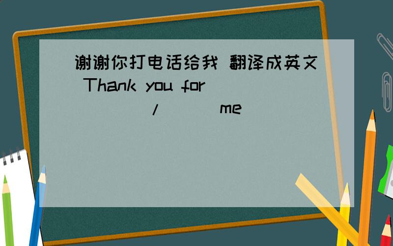 谢谢你打电话给我 翻译成英文 Thank you for ___ /___me
