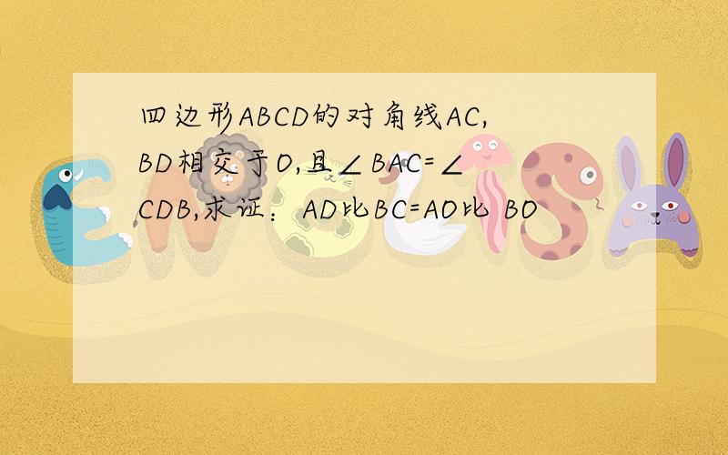 四边形ABCD的对角线AC,BD相交于O,且∠BAC=∠CDB,求证：AD比BC=AO比 BO