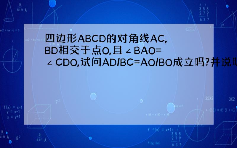 四边形ABCD的对角线AC,BD相交于点O,且∠BAO=∠CDO,试问AD/BC=AO/BO成立吗?并说明理由,