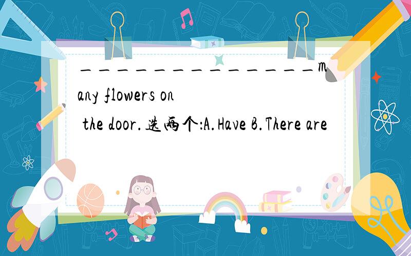 _____________many flowers on the door.选两个：A.Have B.There are