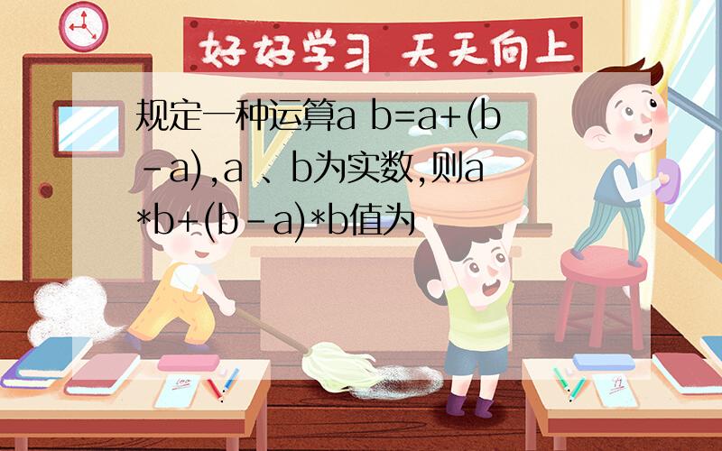 规定一种运算a b=a+(b-a),a 、b为实数,则a*b+(b-a)*b值为
