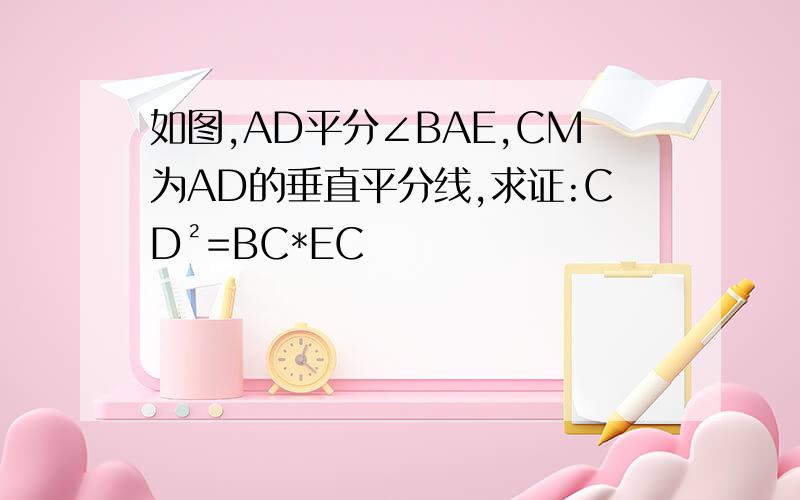 如图,AD平分∠BAE,CM为AD的垂直平分线,求证:CD²=BC*EC