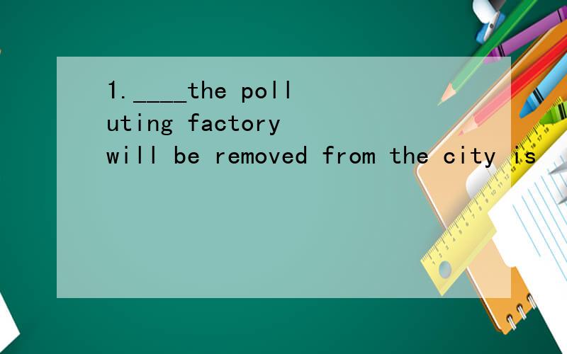 1.____the polluting factory will be removed from the city is