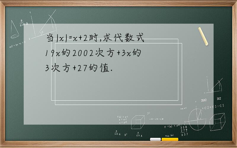 当|x|=x+2时,求代数式19x的2002次方+3x的3次方+27的值.