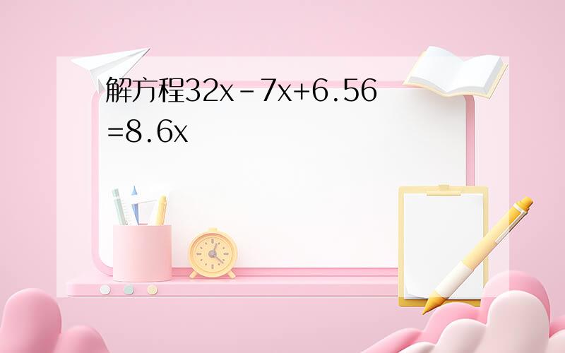 解方程32x-7x+6.56=8.6x