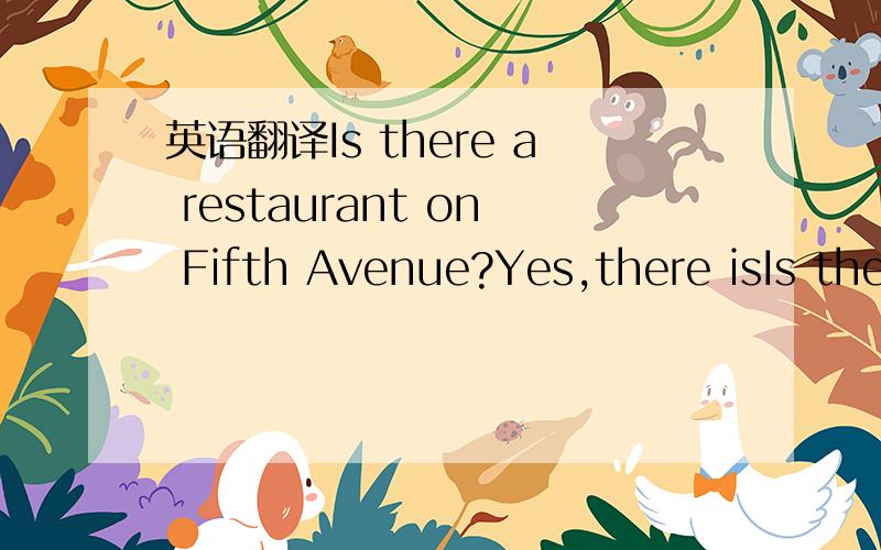 英语翻译Is there a restaurant on Fifth Avenue?Yes,there isIs the