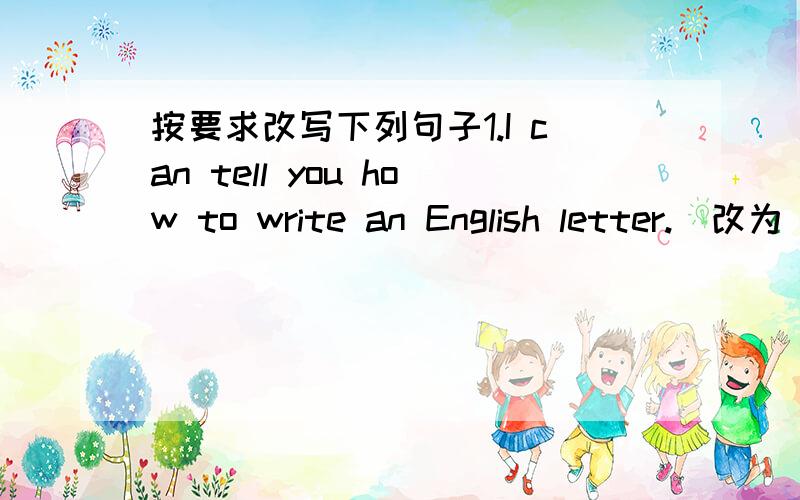 按要求改写下列句子1.I can tell you how to write an English letter.(改为