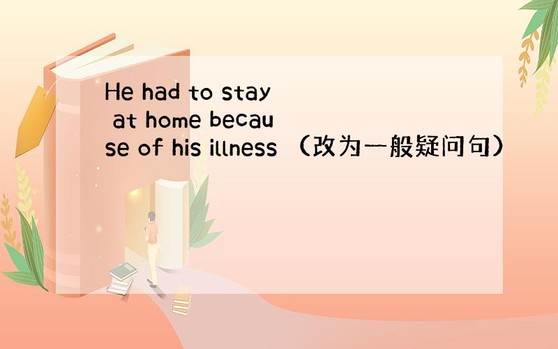 He had to stay at home because of his illness （改为一般疑问句）