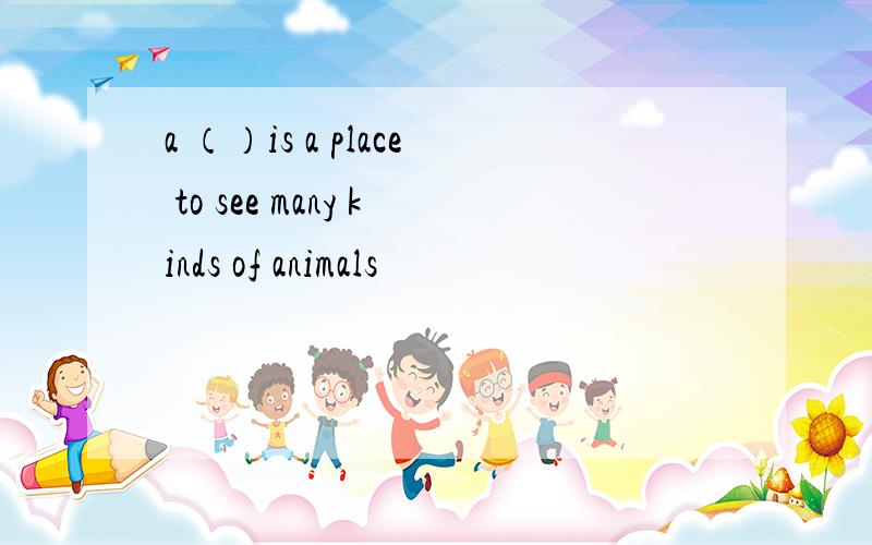 a （）is a place to see many kinds of animals