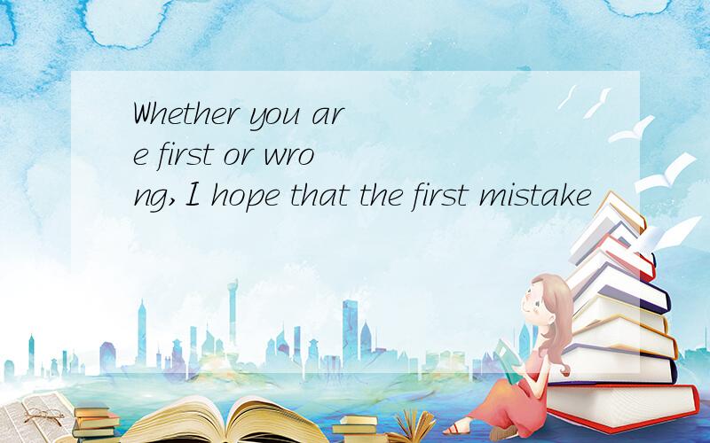 Whether you are first or wrong,I hope that the first mistake