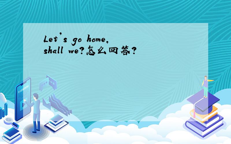 Let's go home,shall we?怎么回答?