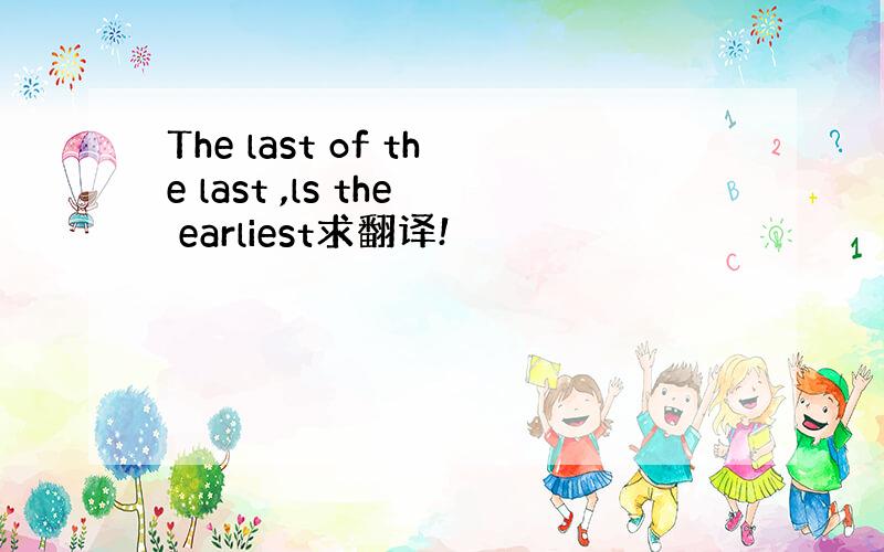 The last of the last ,ls the earliest求翻译!
