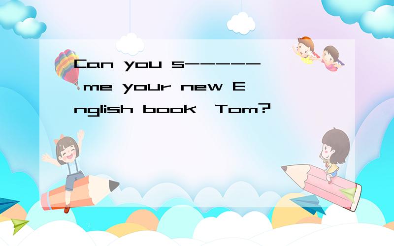 Can you s----- me your new English book,Tom?