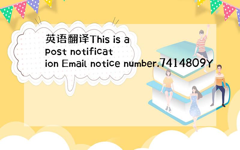 英语翻译This is a post notification Email notice number.7414809Y