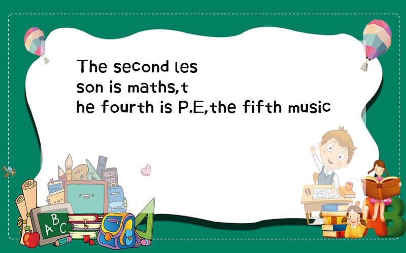 The second lesson is maths,the fourth is P.E,the fifth music