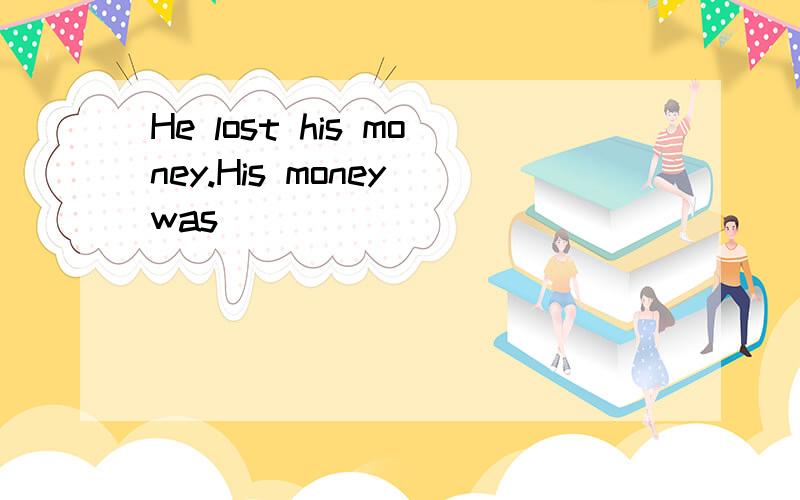 He lost his money.His money was______