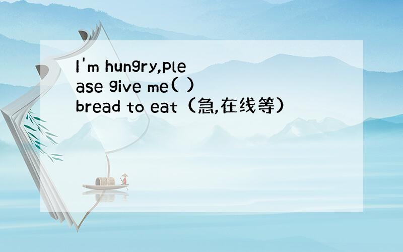 I'm hungry,please give me( )bread to eat（急,在线等）