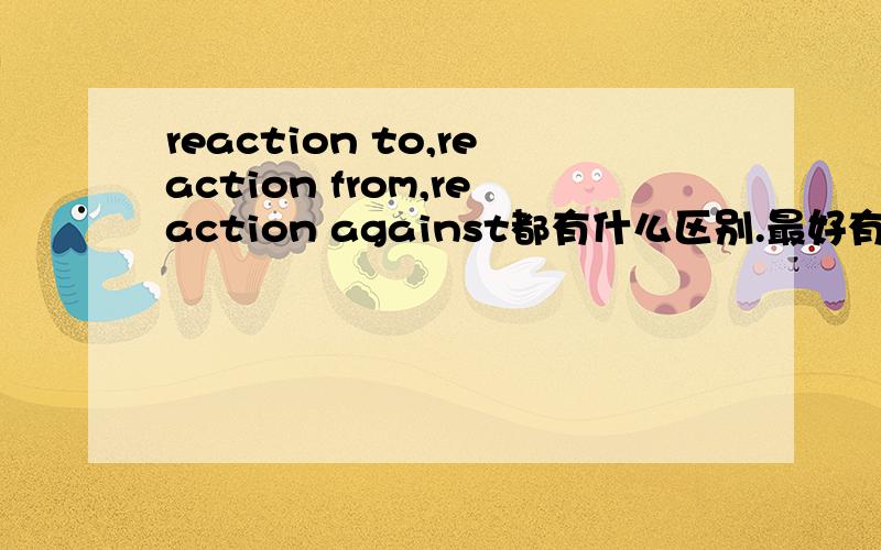 reaction to,reaction from,reaction against都有什么区别.最好有例句