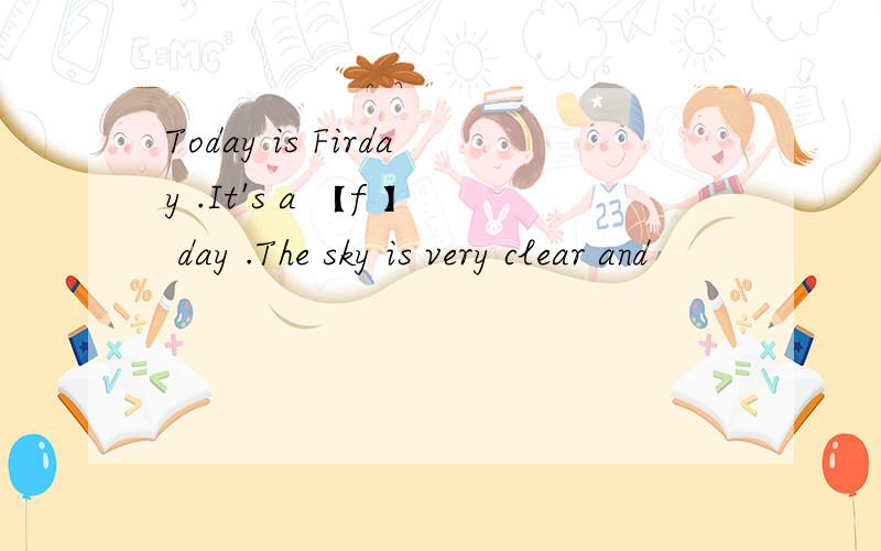 Today is Firday .It's a 【f 】 day .The sky is very clear and