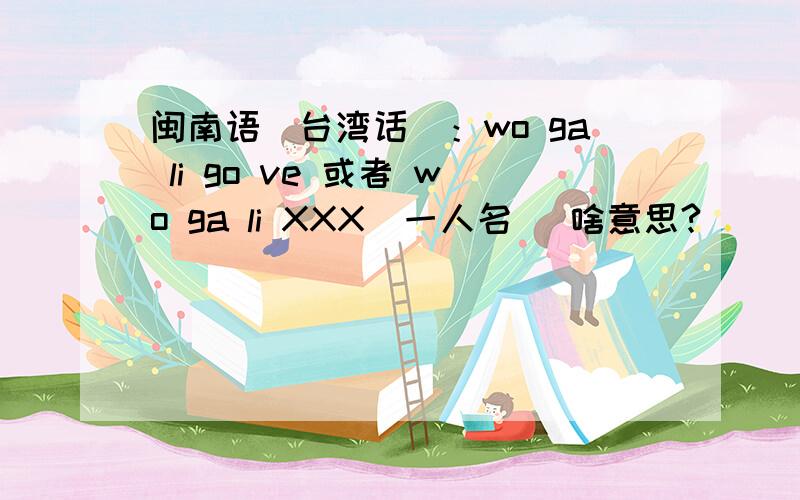 闽南语（台湾话）：wo ga li go ve 或者 wo ga li XXX(一人名) 啥意思?