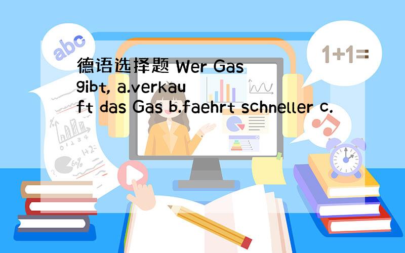 德语选择题 Wer Gas gibt, a.verkauft das Gas b.faehrt schneller c.