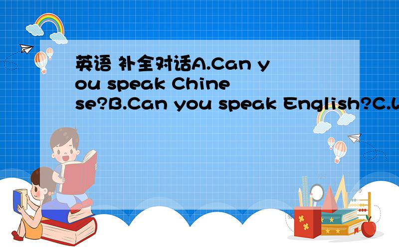 英语 补全对话A.Can you speak Chinese?B.Can you speak English?C.Whe