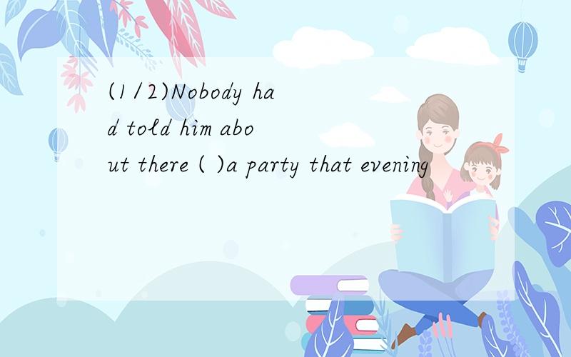 (1/2)Nobody had told him about there ( )a party that evening