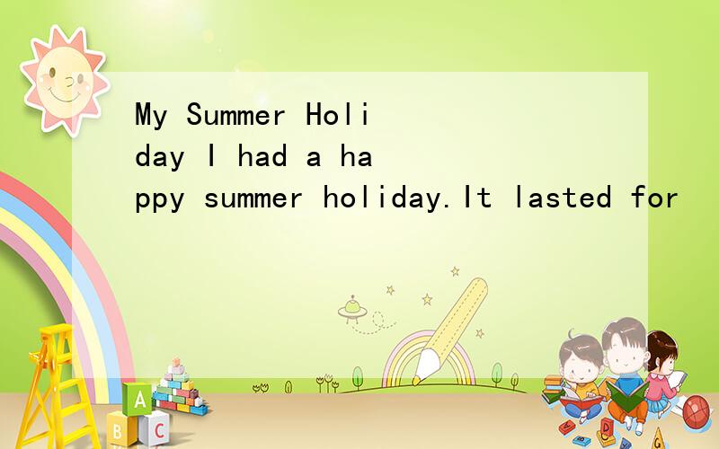 My Summer Holiday I had a happy summer holiday.It lasted for