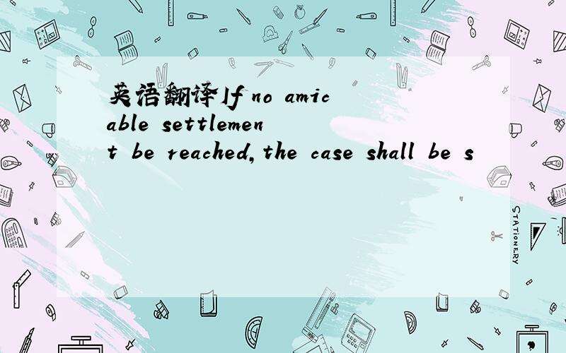 英语翻译If no amicable settlement be reached,the case shall be s