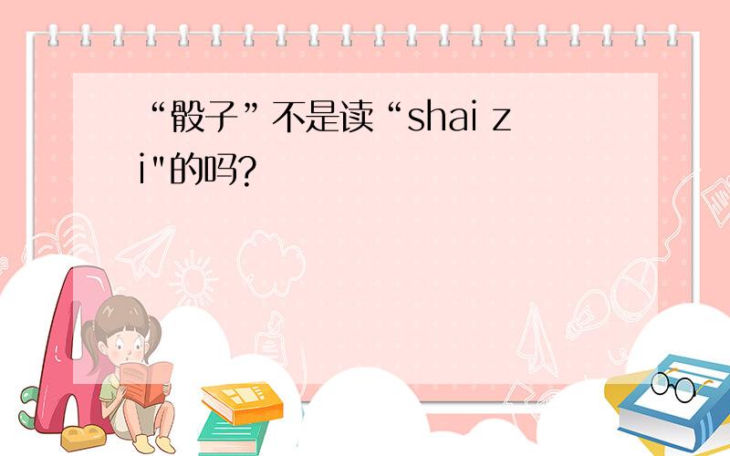 “骰子”不是读“shai zi
