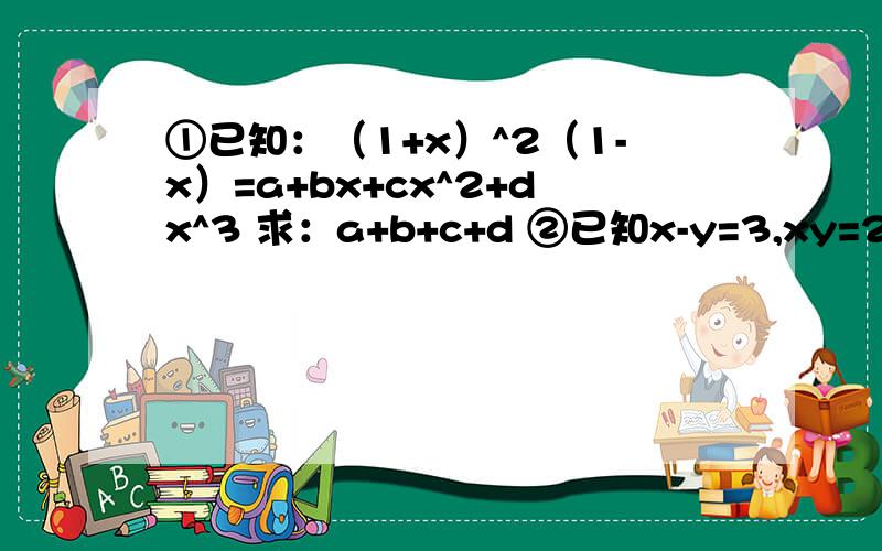 ①已知：（1+x）^2（1-x）=a+bx+cx^2+dx^3 求：a+b+c+d ②已知x-y=3,xy=2,求2x^