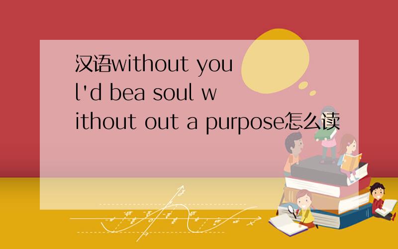 汉语without you l'd bea soul without out a purpose怎么读