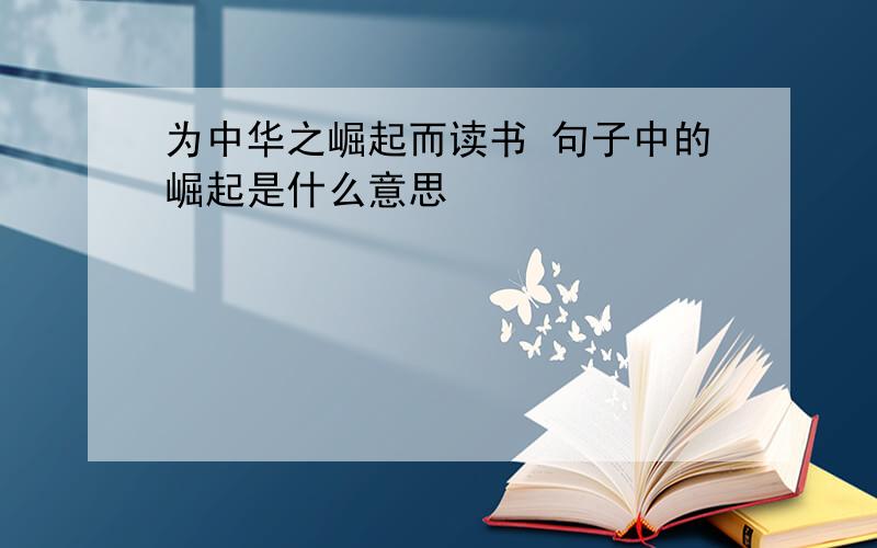 为中华之崛起而读书 句子中的崛起是什么意思
