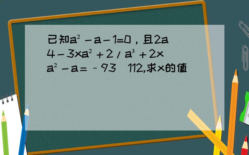 已知a²－a－1=0，且2a4－3xa²＋2/a³＋2xa²－a＝﹣93／112,求x的值