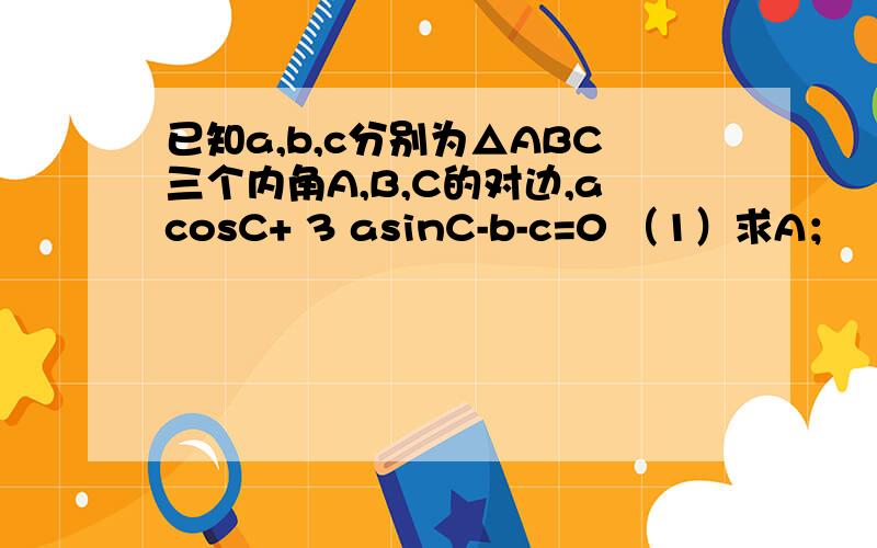 已知a,b,c分别为△ABC三个内角A,B,C的对边,acosC+ 3 asinC-b-c=0 （1）求A；