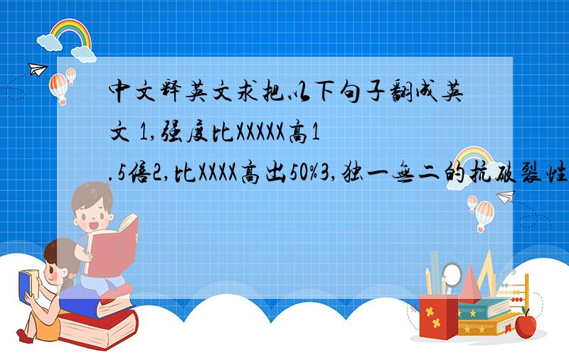 中文释英文求把以下句子翻成英文 1,强度比XXXXX高1.5倍2,比XXXX高出50%3,独一无二的抗破裂性和固化性.4