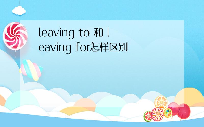 leaving to 和 leaving for怎样区别