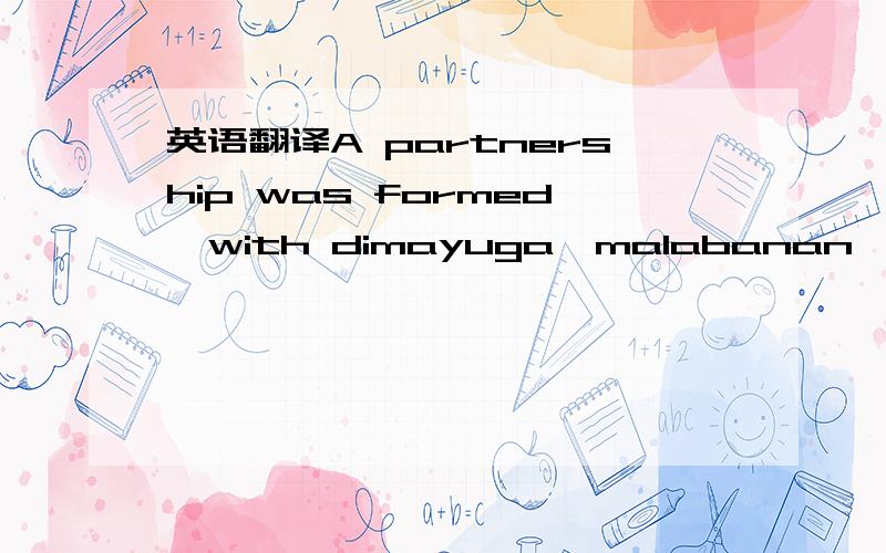 英语翻译A partnership was formed,with dimayuga,malabanan,and kat