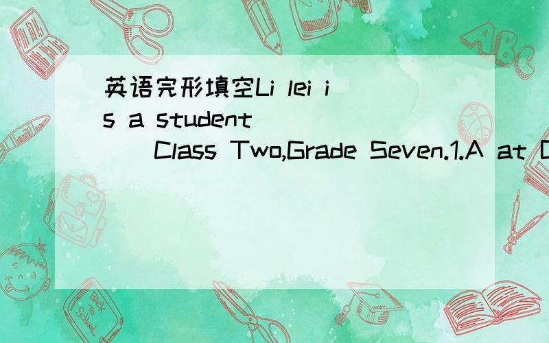 英语完形填空Li lei is a student ____Class Two,Grade Seven.1.A at B